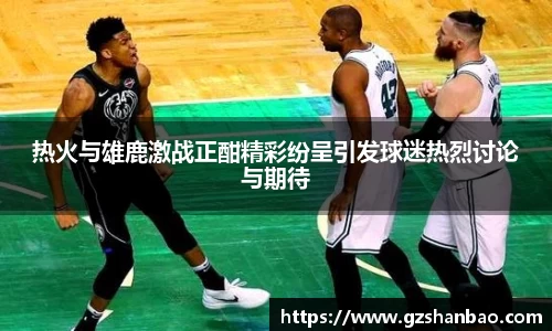 热火与雄鹿激战正酣精彩纷呈引发球迷热烈讨论与期待