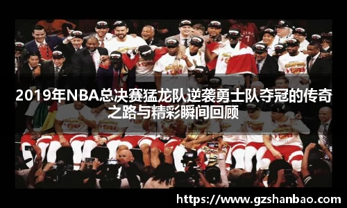 2019年NBA总决赛猛龙队逆袭勇士队夺冠的传奇之路与精彩瞬间回顾