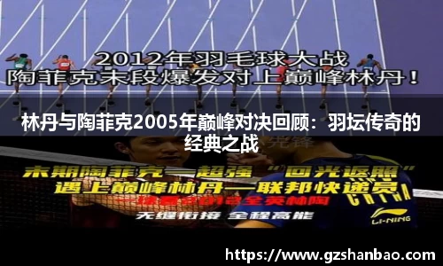林丹与陶菲克2005年巅峰对决回顾：羽坛传奇的经典之战