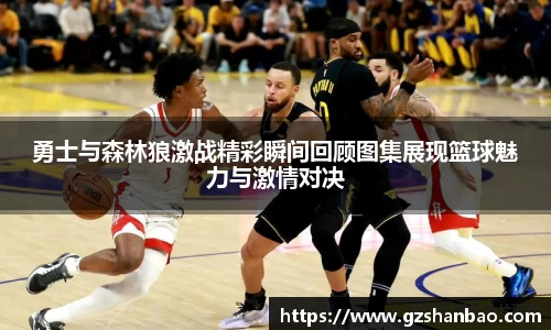 勇士与森林狼激战精彩瞬间回顾图集展现篮球魅力与激情对决