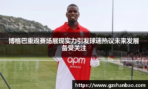 博格巴重返赛场展现实力引发球迷热议未来发展备受关注