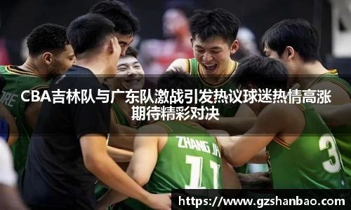 CBA吉林队与广东队激战引发热议球迷热情高涨期待精彩对决