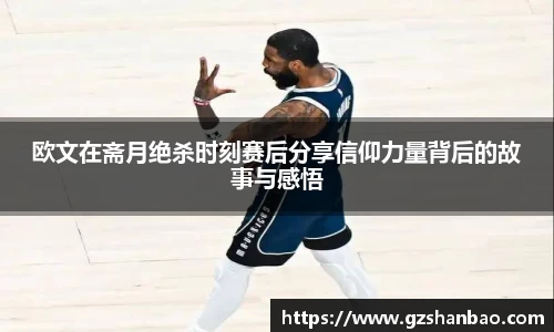 欧文在斋月绝杀时刻赛后分享信仰力量背后的故事与感悟