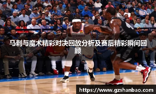 马刺与魔术精彩对决回放分析及赛后精彩瞬间回顾