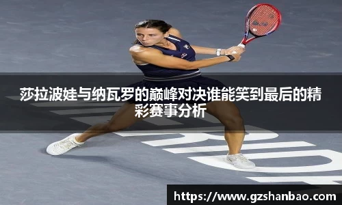 莎拉波娃与纳瓦罗的巅峰对决谁能笑到最后的精彩赛事分析